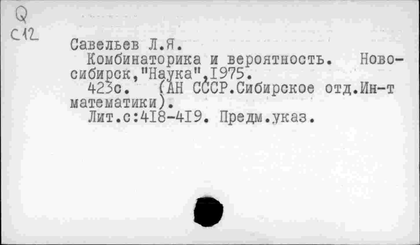 ﻿Q
С <2.
Савельев Л.Я.
Комбинаторика и вероятность. Новосибирск ,"Наука",1975.
423с.	(АН СССР.Сибирское отд.Ин-т
математики).
Лит.с:418-419. Пре дм..указ.